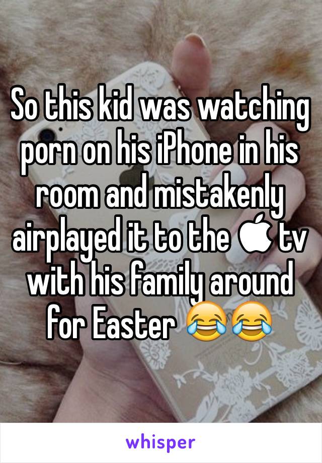 So this kid was watching porn on his iPhone in his room and mistakenly airplayed it to the  tv with his family around for Easter 😂😂