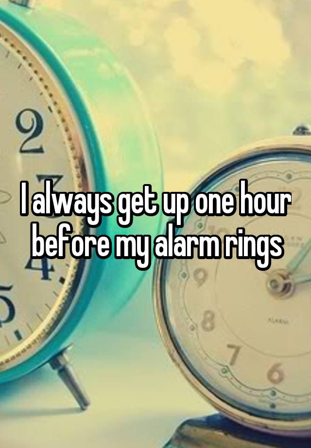 i-always-get-up-one-hour-before-my-alarm-rings