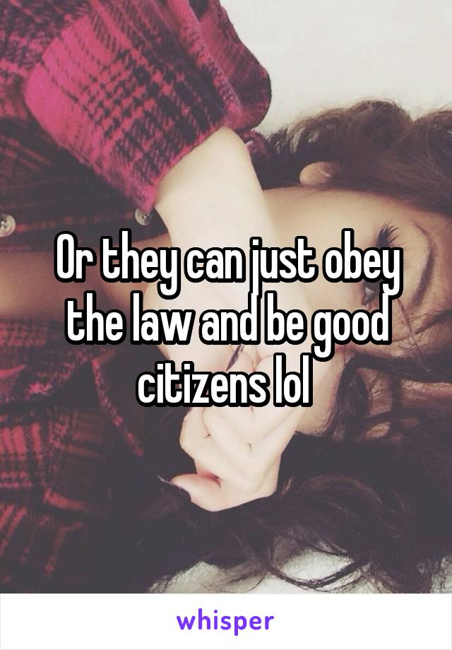 Or they can just obey the law and be good citizens lol 