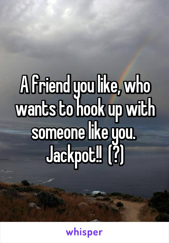 A friend you like, who wants to hook up with someone like you. 
Jackpot!!  (?)