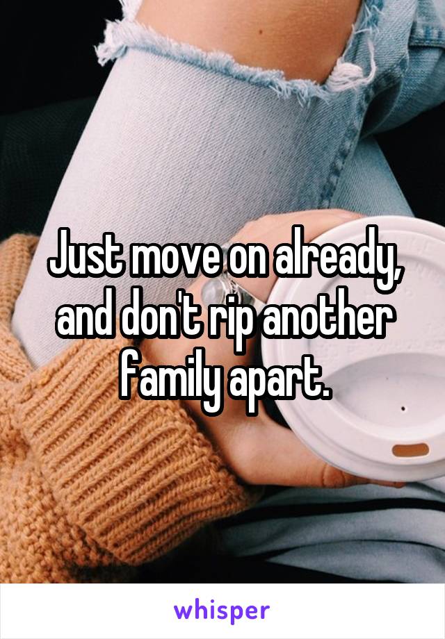 Just move on already, and don't rip another family apart.