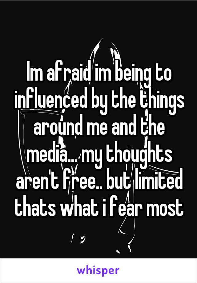 Im afraid im being to influenced by the things around me and the media... my thoughts aren't free.. but limited thats what i fear most