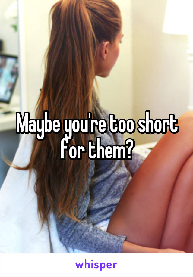 Maybe you're too short for them?