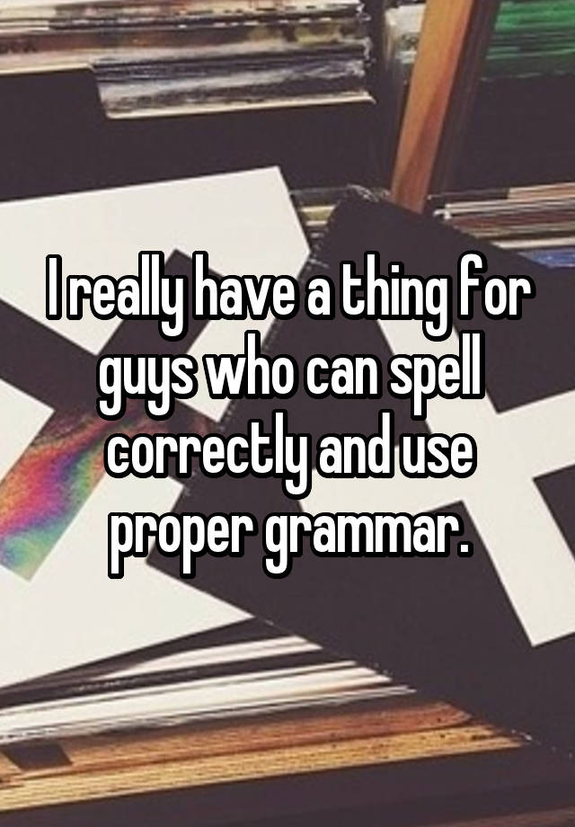 i-really-have-a-thing-for-guys-who-can-spell-correctly-and-use-proper