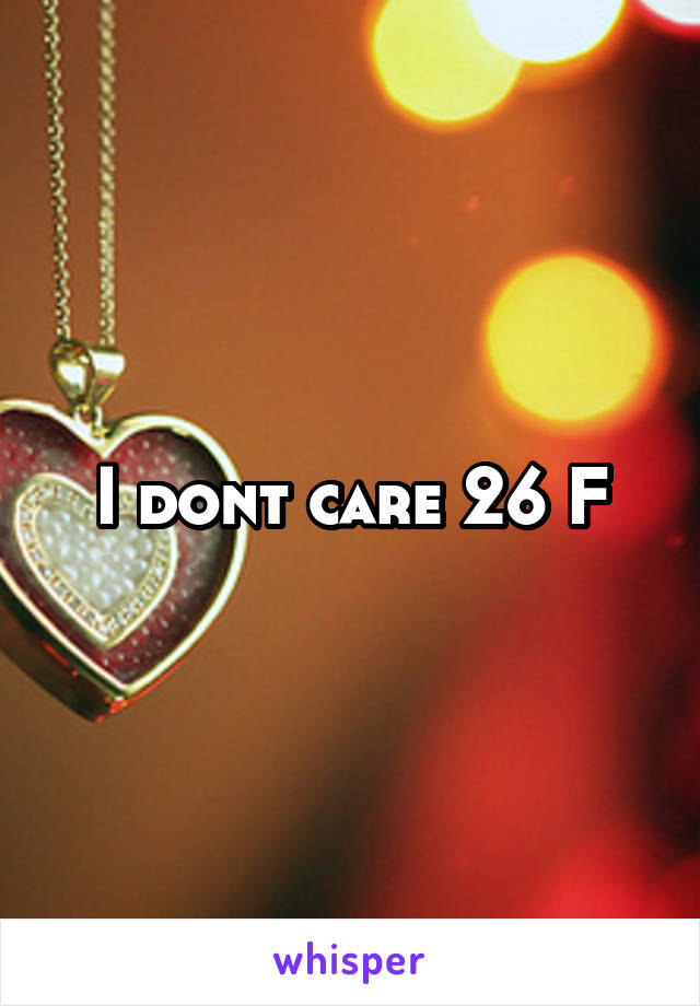 I dont care 26 F