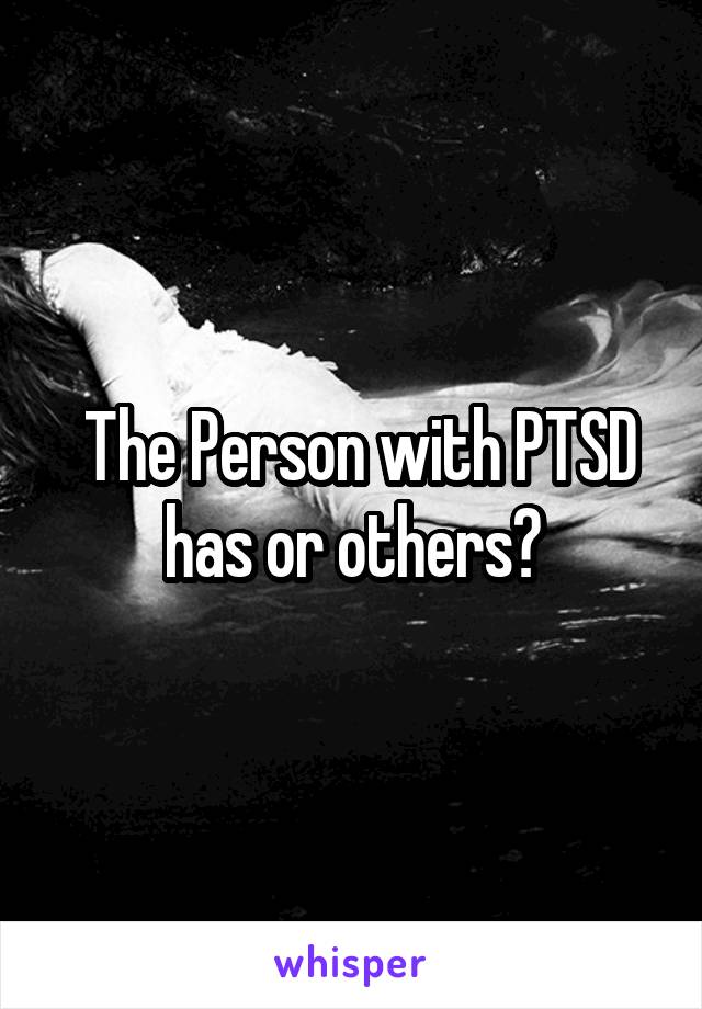  The Person with PTSD
has or others?