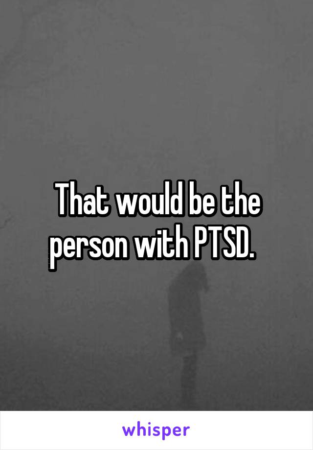 That would be the person with PTSD.  