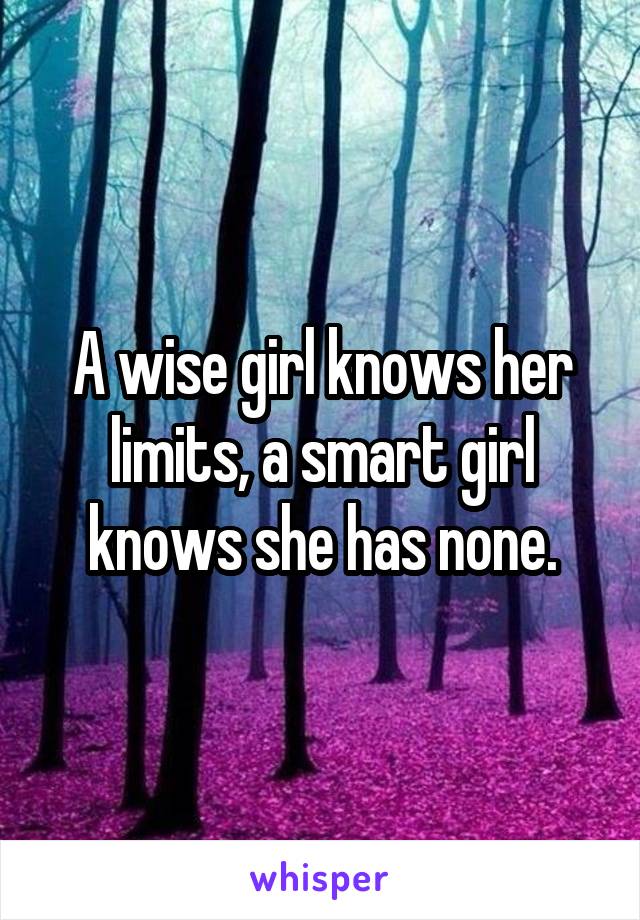 A wise girl knows her limits, a smart girl knows she has none.