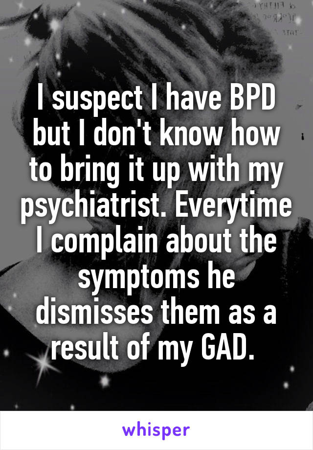 I suspect I have BPD but I don't know how to bring it up with my psychiatrist. Everytime I complain about the symptoms he dismisses them as a result of my GAD. 