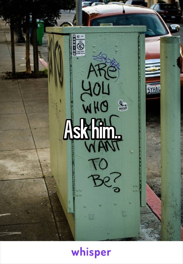 Ask him..