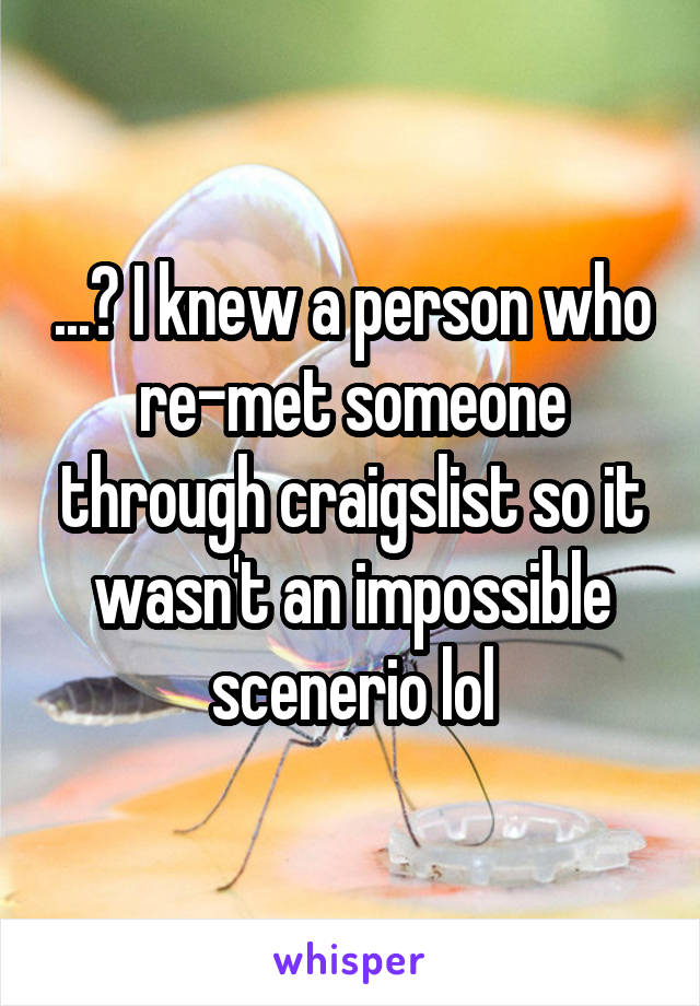 ...? I knew a person who re-met someone through craigslist so it wasn't an impossible scenerio lol