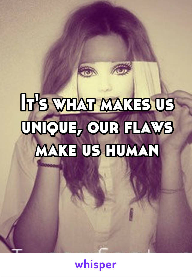 It's what makes us unique, our flaws make us human
