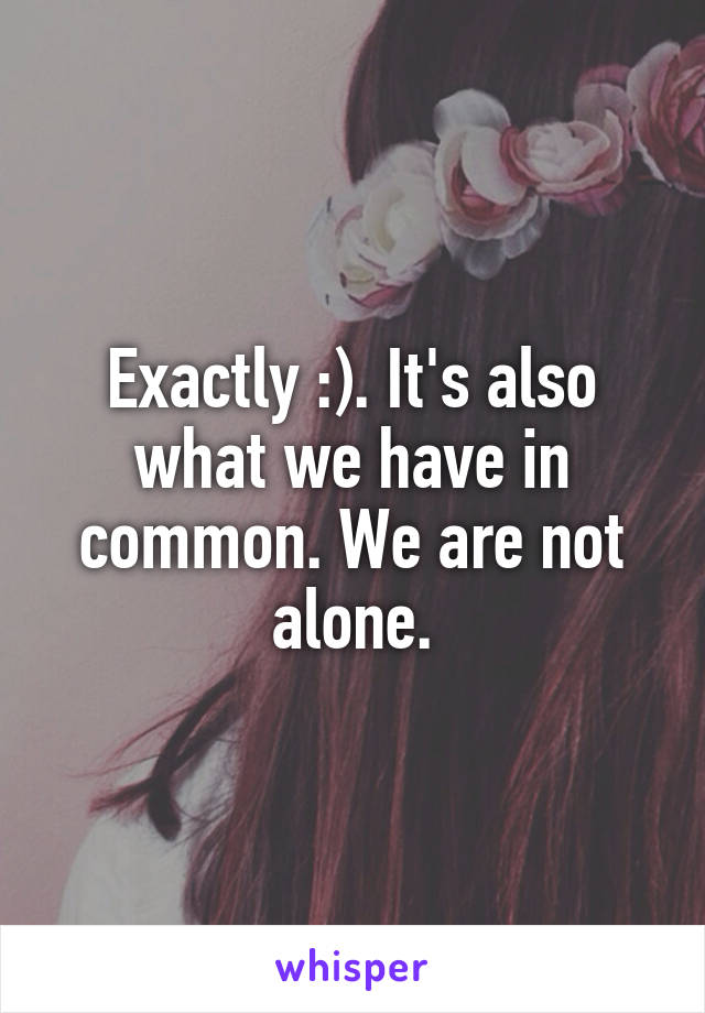 Exactly :). It's also what we have in common. We are not alone.