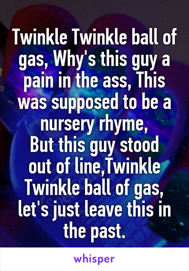 Twinkle Twinkle ball of gas, Why's this guy a pain in the ass, This was supposed to be a nursery rhyme,
But this guy stood out of line,Twinkle Twinkle ball of gas, let's just leave this in the past.