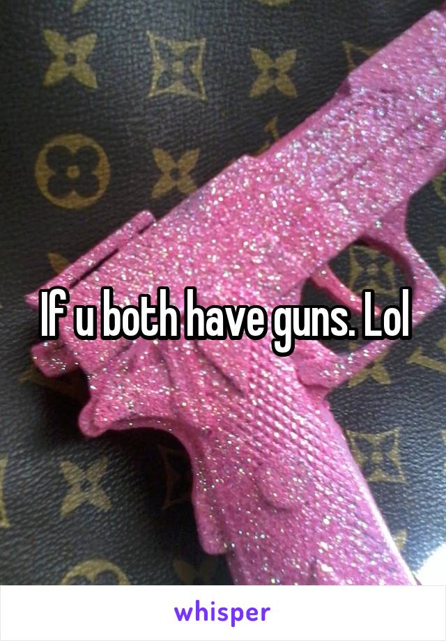 If u both have guns. Lol