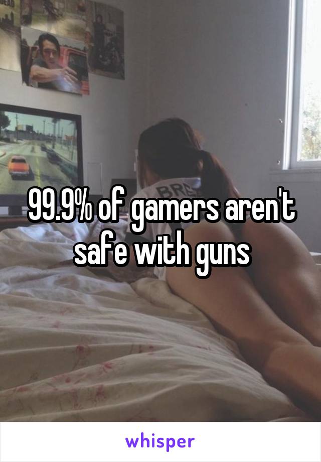 99.9% of gamers aren't safe with guns