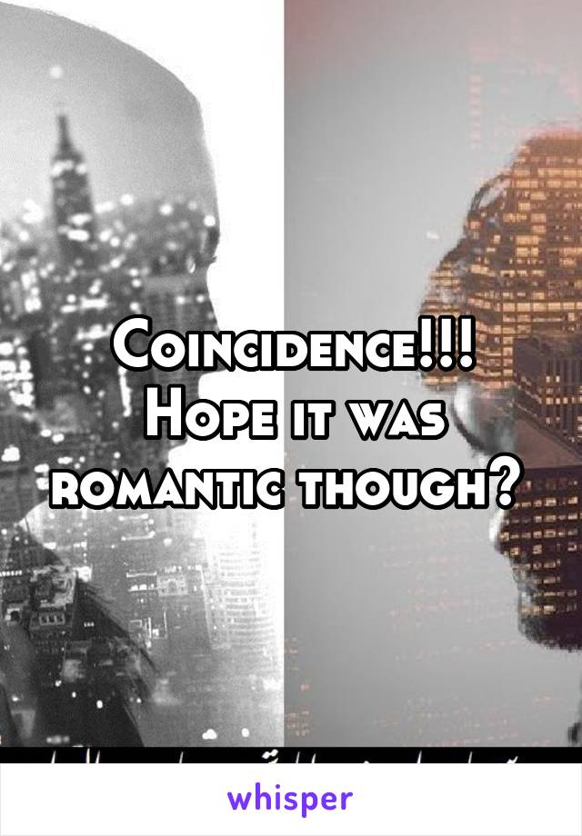 Coincidence!!! Hope it was romantic though? 