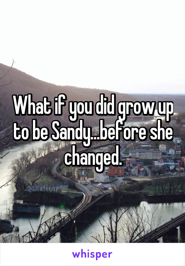 What if you did grow up to be Sandy...before she changed.