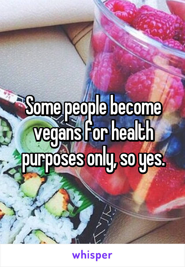 Some people become vegans for health purposes only, so yes.