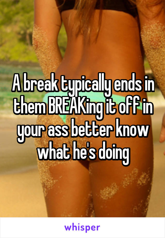 A break typically ends in them BREAKing it off in your ass better know what he's doing