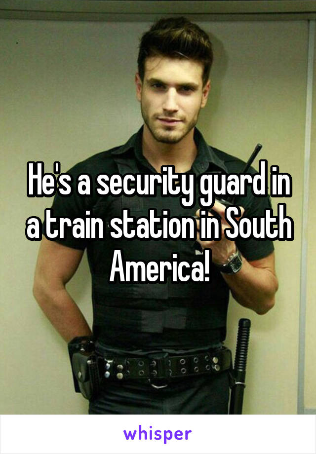 He's a security guard in a train station in South America!