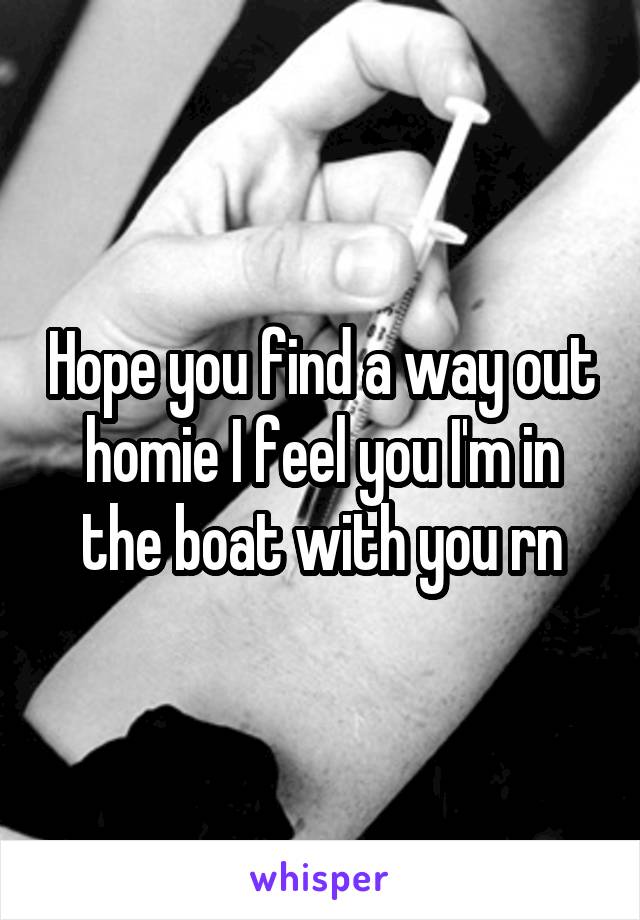 Hope you find a way out homie I feel you I'm in the boat with you rn