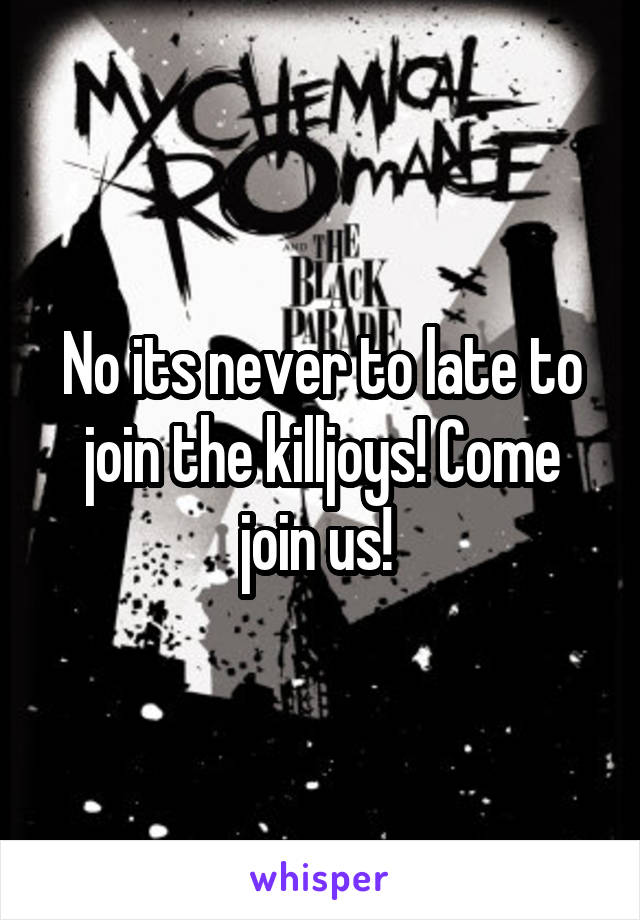 No its never to late to join the killjoys! Come join us! 