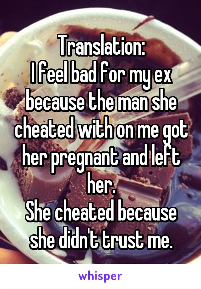 Translation:
I feel bad for my ex because the man she cheated with on me got her pregnant and left her.
She cheated because she didn't trust me.