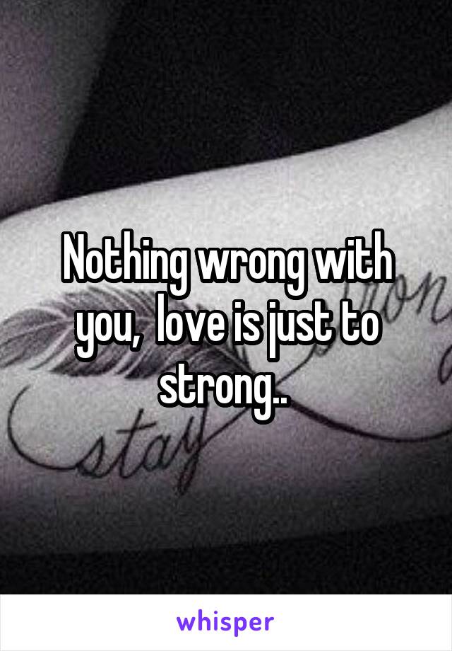 Nothing wrong with you,  love is just to strong.. 