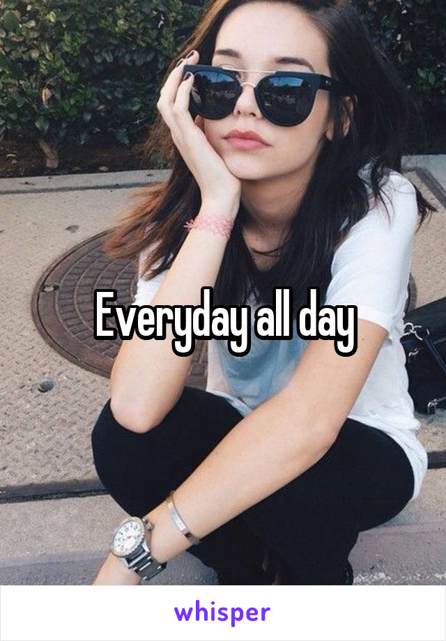 Everyday all day