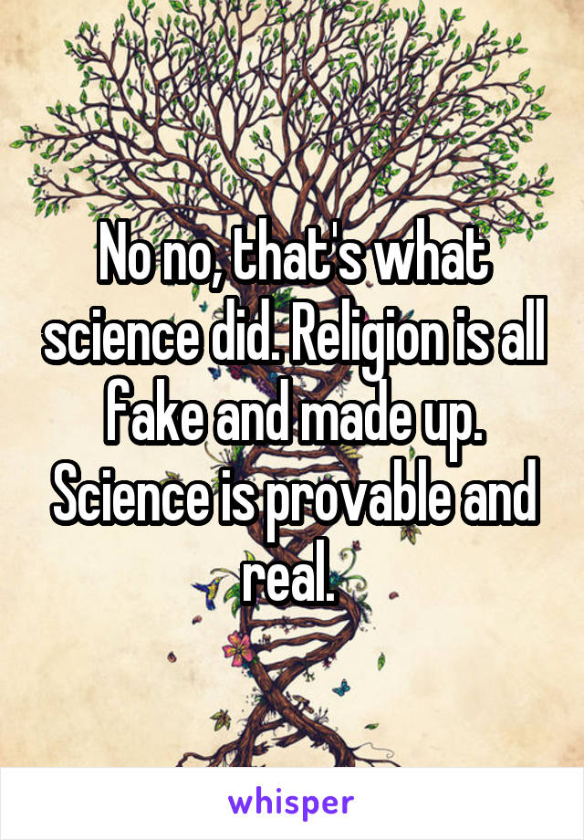 No no, that's what science did. Religion is all fake and made up. Science is provable and real. 