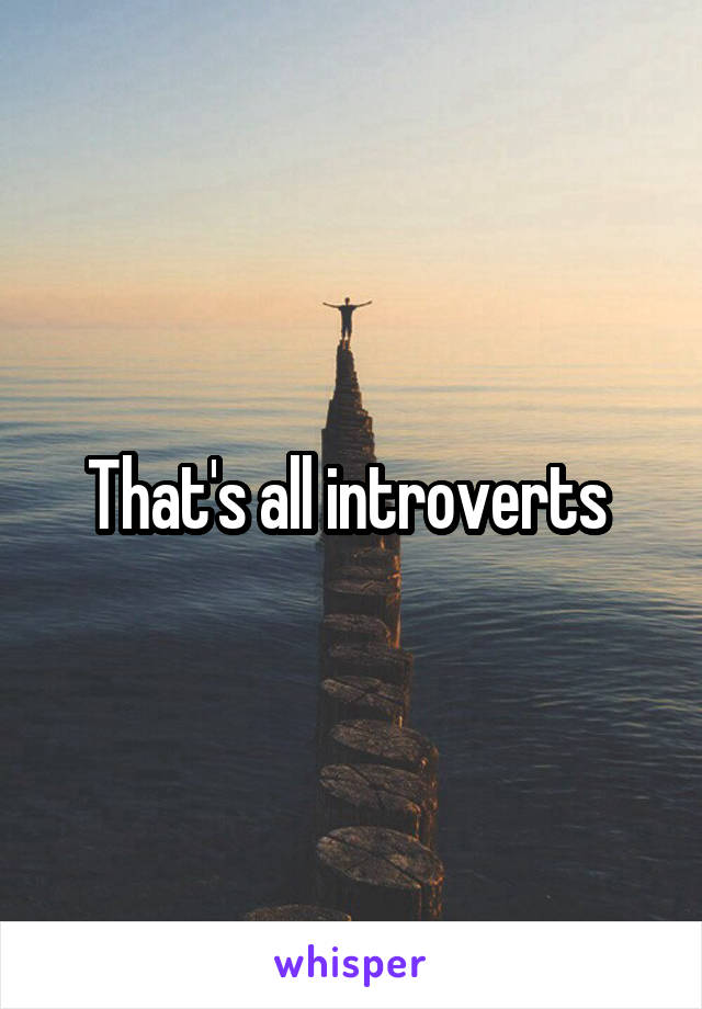 That's all introverts 