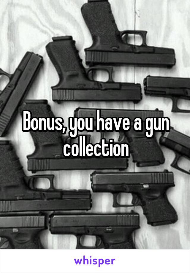 Bonus, you have a gun collection