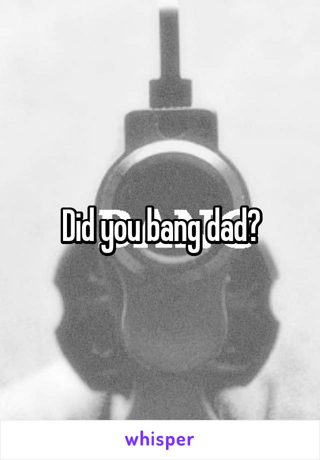 Did you bang dad?