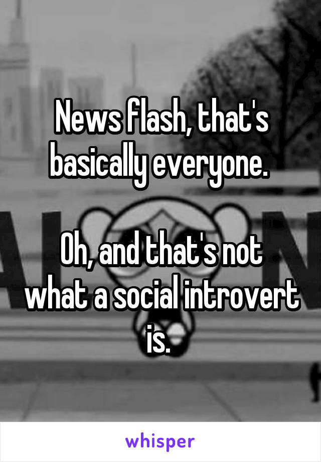 News flash, that's basically everyone. 

Oh, and that's not what a social introvert is. 