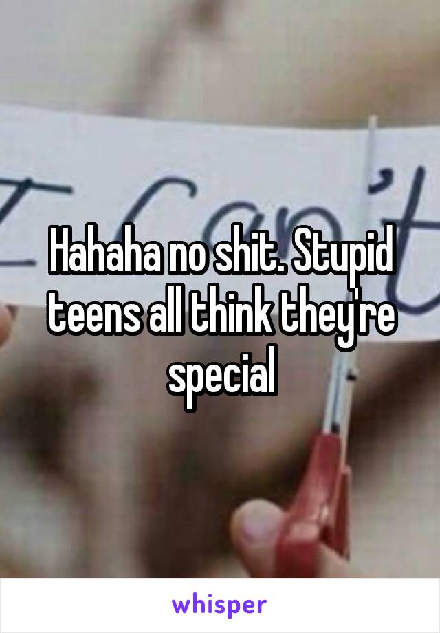 Hahaha no shit. Stupid teens all think they're special