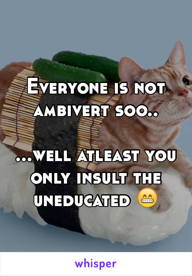 Everyone is not ambivert soo..

...well atleast you only insult the uneducated 😁