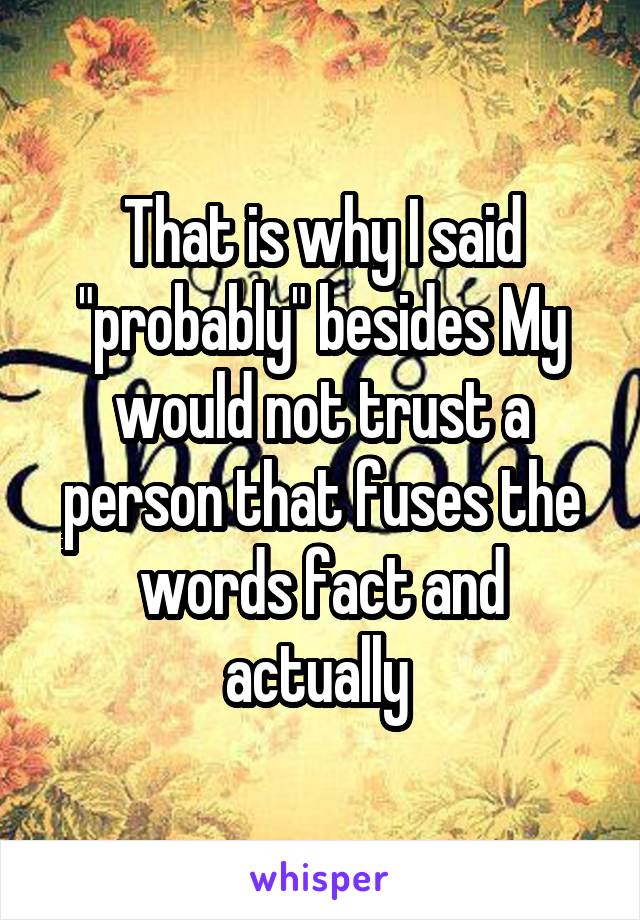 That is why I said "probably" besides My would not trust a person that fuses the words fact and actually 