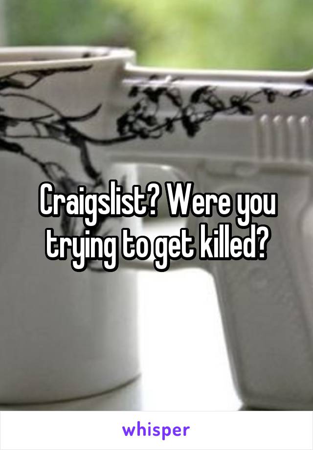 Craigslist? Were you trying to get killed?