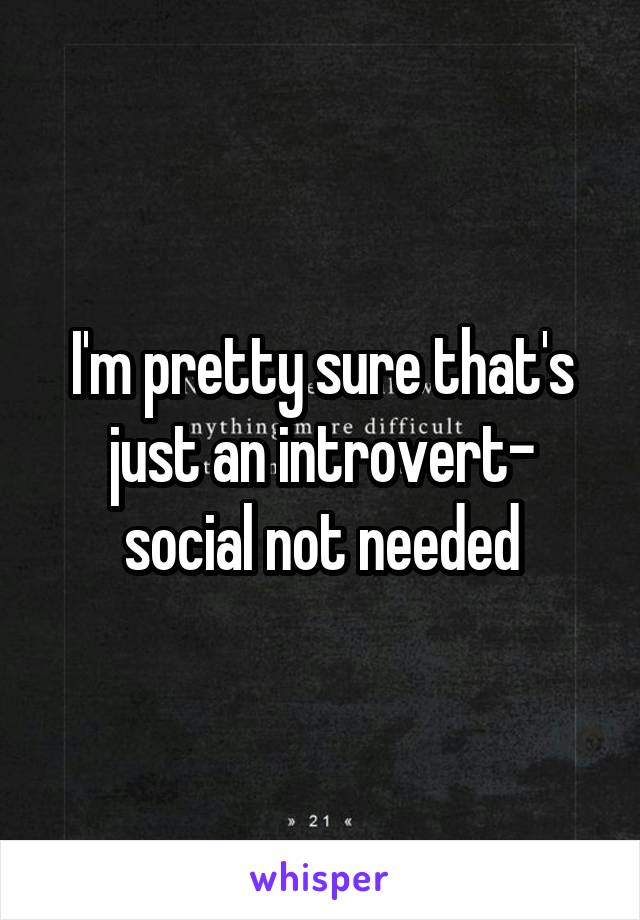 I'm pretty sure that's just an introvert- social not needed