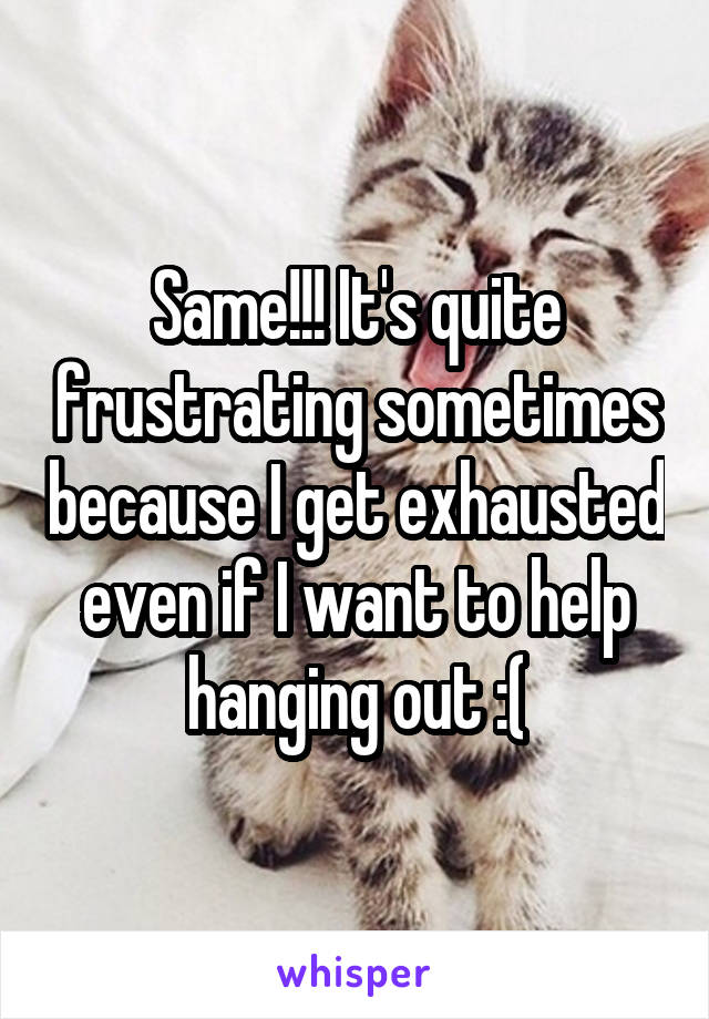 Same!!! It's quite frustrating sometimes because I get exhausted even if I want to help hanging out :(