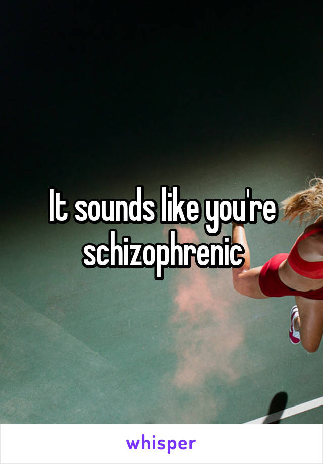 It sounds like you're schizophrenic