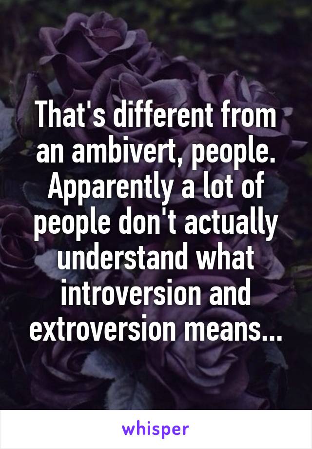 That's different from an ambivert, people. Apparently a lot of people don't actually understand what introversion and extroversion means...