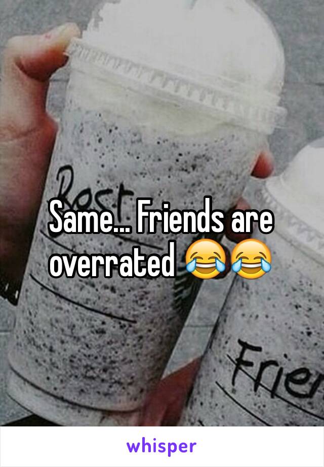 Same... Friends are overrated 😂😂