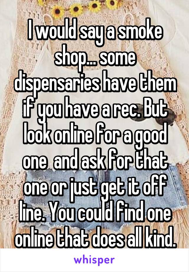 I would say a smoke shop... some dispensaries have them if you have a rec. But look online for a good one  and ask for that one or just get it off line. You could find one online that does all kind.