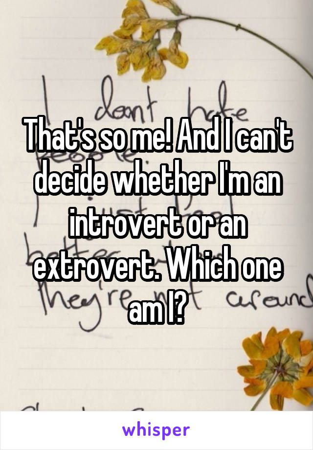 That's so me! And I can't decide whether I'm an introvert or an extrovert. Which one am I?