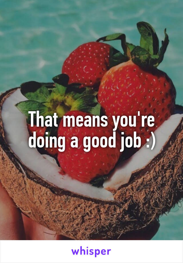 That means you're doing a good job :)