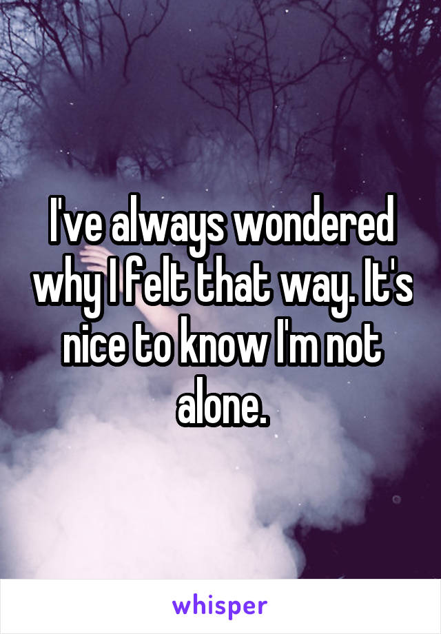 I've always wondered why I felt that way. It's nice to know I'm not alone.