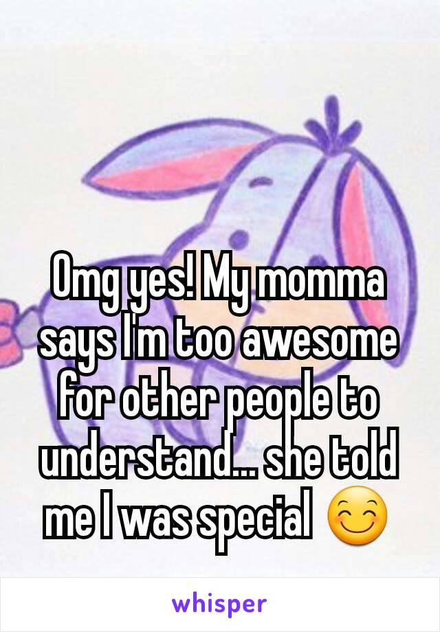 Omg yes! My momma says I'm too awesome for other people to understand... she told me I was special 😊