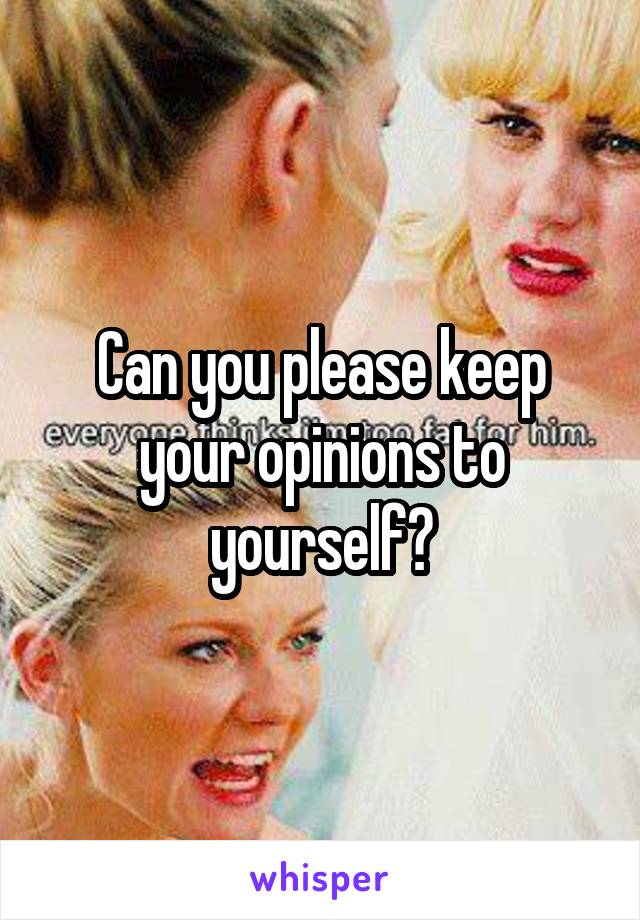 Can you please keep your opinions to yourself?